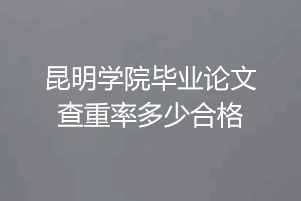 昆明学院毕业论文查重率多少合格