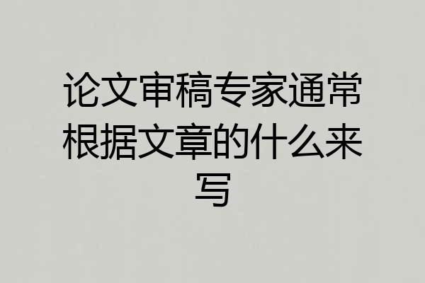论文审稿专家通常根据文章的什么来写
