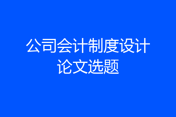 公司会计制度设计论文选题