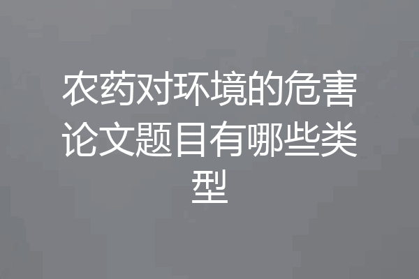 农药对环境的危害论文题目有哪些类型