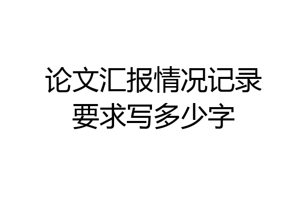 论文汇报情况记录要求写多少字
