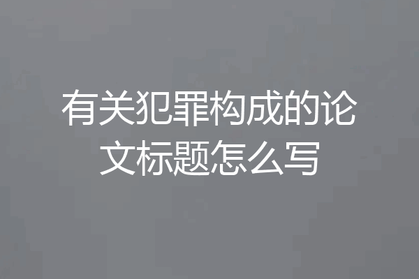 有关犯罪构成的论文标题怎么写