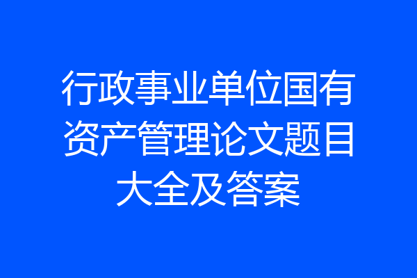 行政事业单位国有资产管理论文题目大全及答案