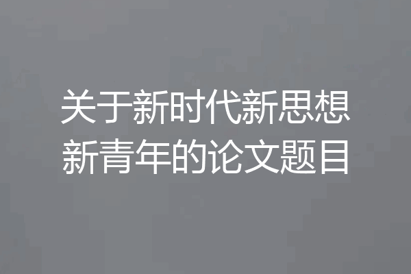 关于新时代新思想新青年的论文题目