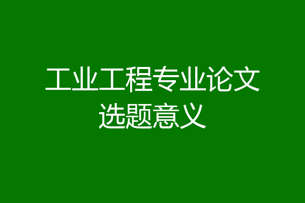 工业工程专业论文选题意义