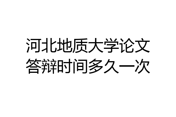 河北地质大学论文答辩时间多久一次