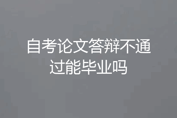自考论文答辩不通过能毕业吗