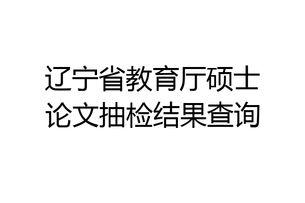 辽宁省教育厅硕士论文抽检结果查询