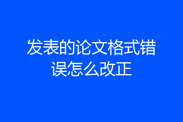 发表的论文格式错误怎么改正