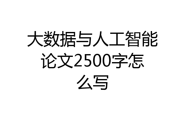 大数据与人工智能论文2500字怎么写