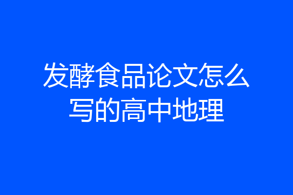 发酵食品论文怎么写的高中地理