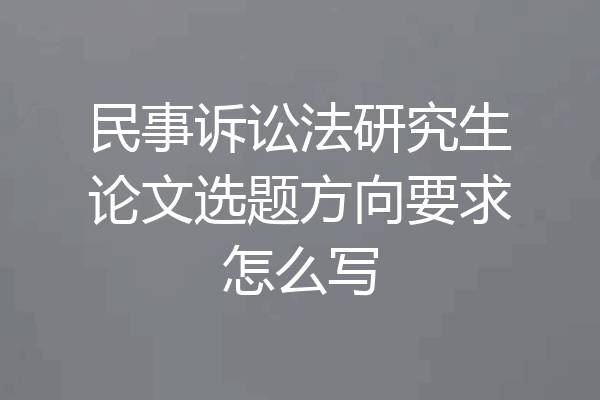 民事诉讼法研究生论文选题方向要求怎么写