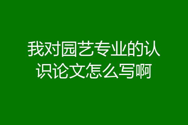 我对园艺专业的认识论文怎么写啊