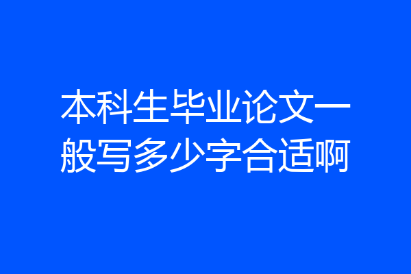 本科生毕业论文一般写多少字合适啊