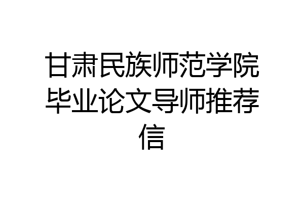 甘肃民族师范学院毕业论文导师推荐信