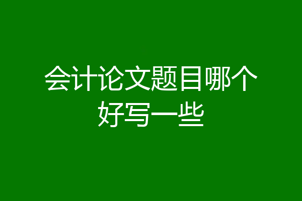 会计论文题目哪个好写一些