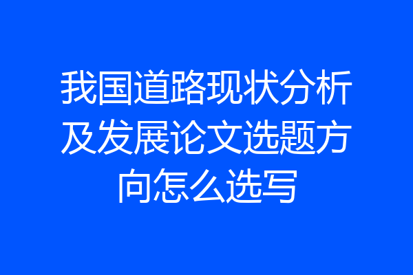 我国道路现状分析及发展论文选题方向怎么选写