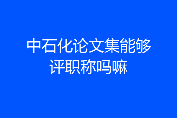 中石化论文集能够评职称吗嘛