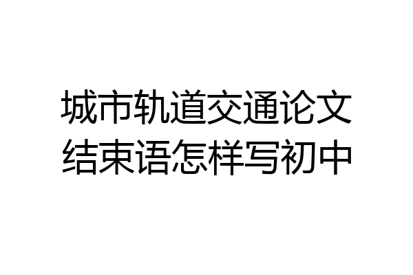 城市轨道交通论文结束语怎样写初中