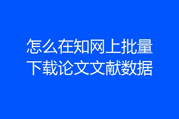 怎么在知网上批量下载论文文献数据