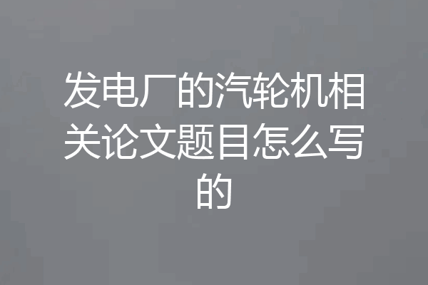 发电厂的汽轮机相关论文题目怎么写的