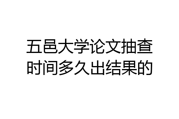 五邑大学论文抽查时间多久出结果的