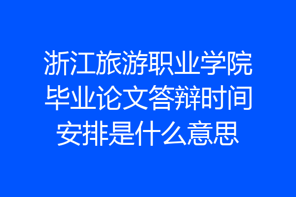 浙江旅游职业学院毕业论文答辩时间安排是什么意思