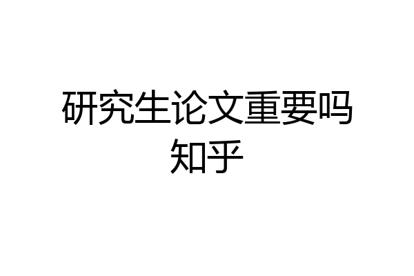 研究生论文重要吗知乎
