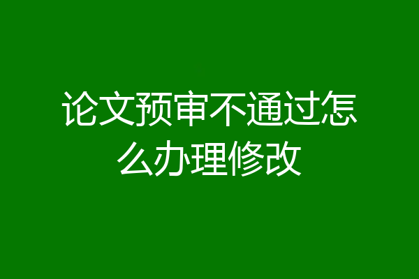 论文预审不通过怎么办理修改