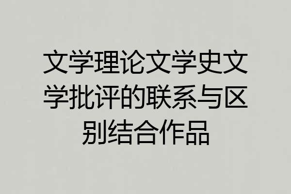 文学理论文学史文学批评的联系与区别结合作品