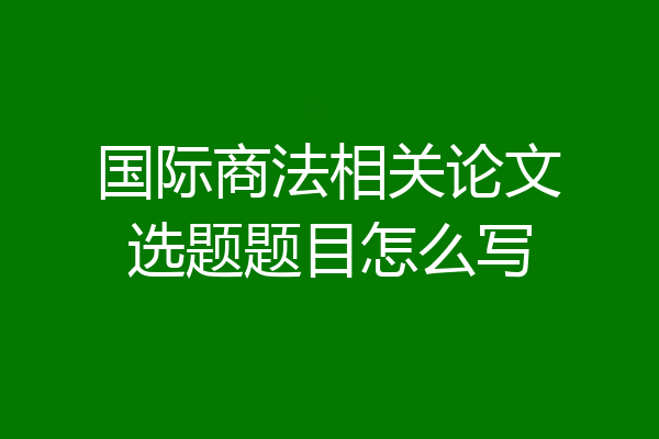 国际商法相关论文选题题目怎么写