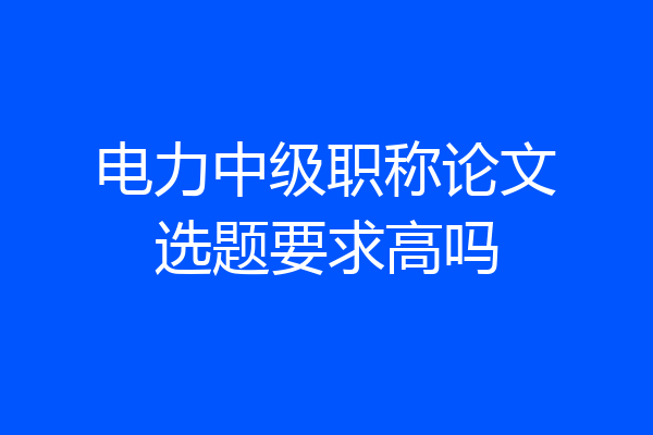 电力中级职称论文选题要求高吗