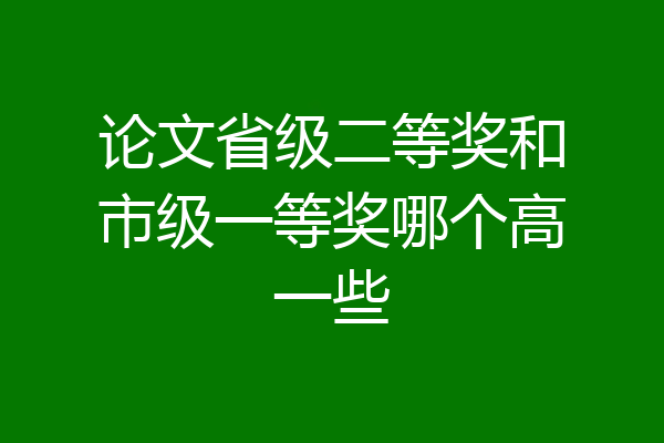论文省级二等奖和市级一等奖哪个高一些