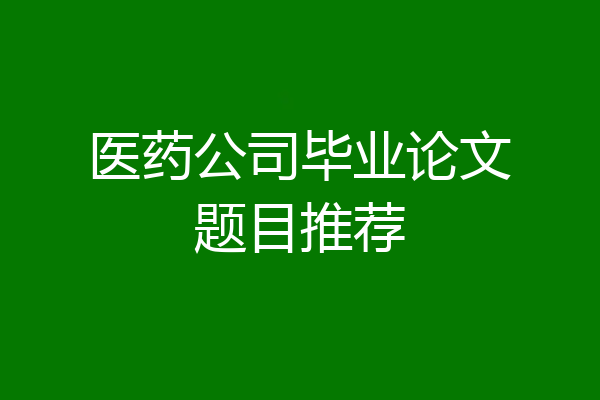 医药公司毕业论文题目推荐