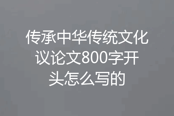 传承中华传统文化议论文800字开头怎么写的