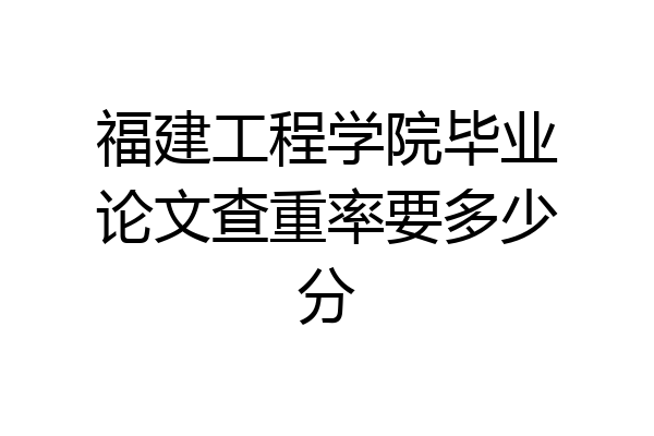 福建工程学院毕业论文查重率要多少分