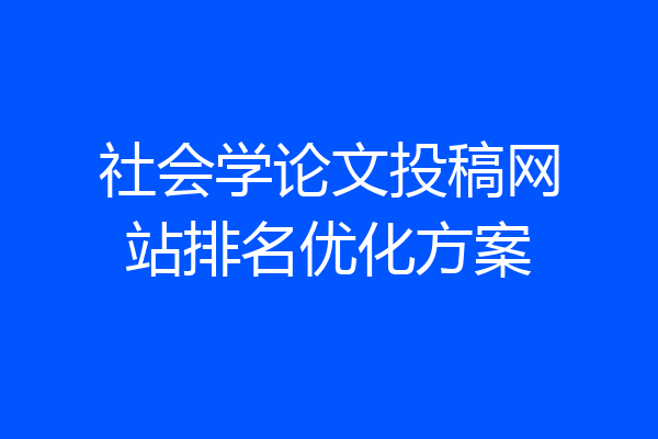 社会学论文投稿网站排名优化方案