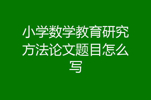 小学数学教育研究方法论文题目怎么写
