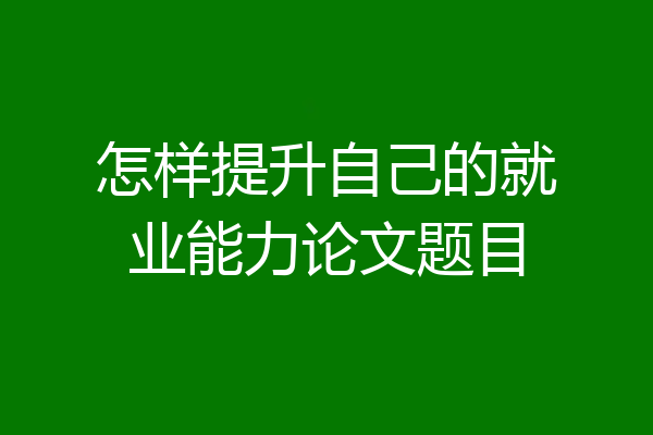 怎样提升自己的就业能力论文题目