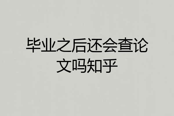 毕业之后还会查论文吗知乎