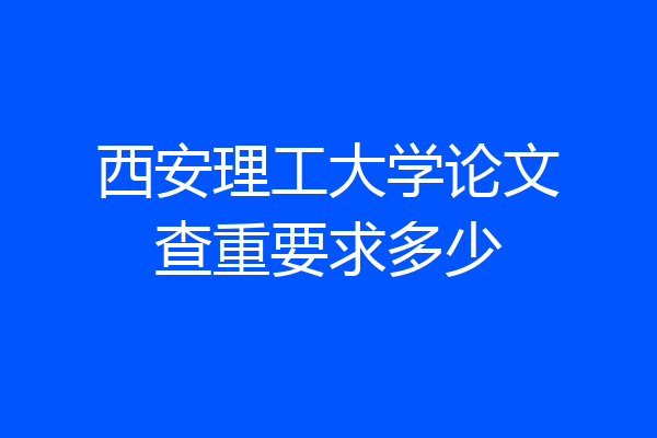 西安理工大学论文查重要求多少