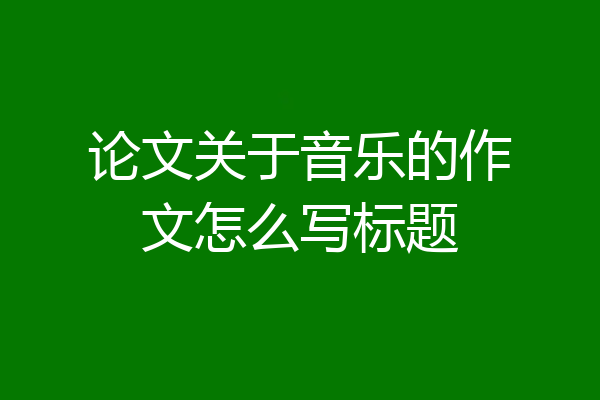 论文关于音乐的作文怎么写标题