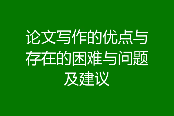 论文写作的优点与存在的困难与问题及建议