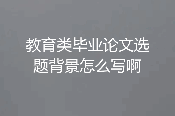 教育类毕业论文选题背景怎么写啊