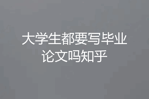 大学生都要写毕业论文吗知乎