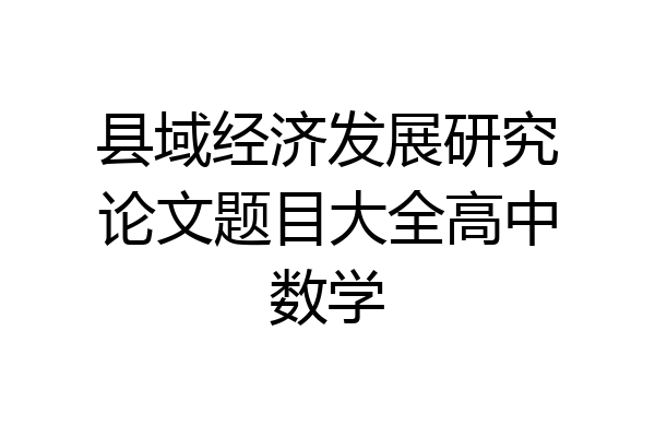 县域经济发展研究论文题目大全高中数学