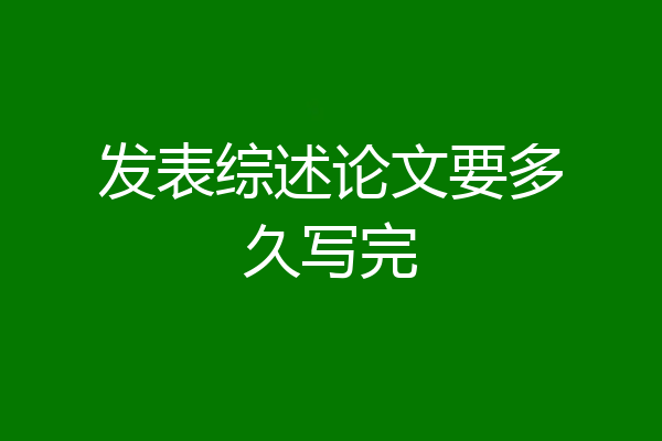 发表综述论文要多久写完