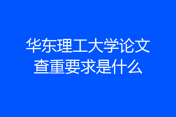 华东理工大学论文查重要求是什么