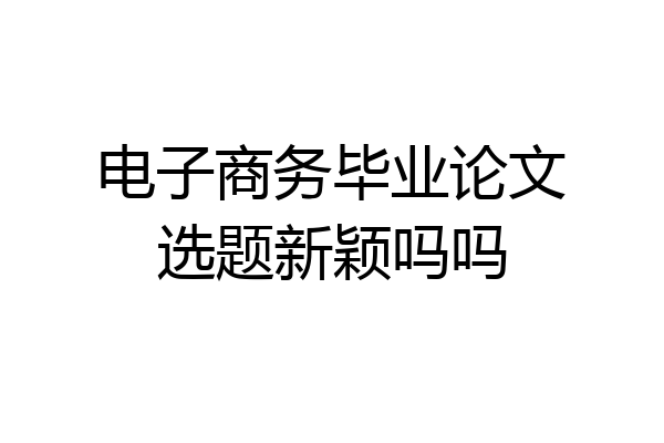 电子商务毕业论文选题新颖吗吗