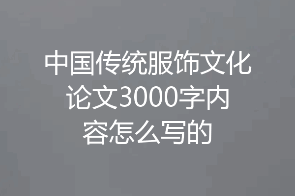 中国传统服饰文化论文3000字内容怎么写的